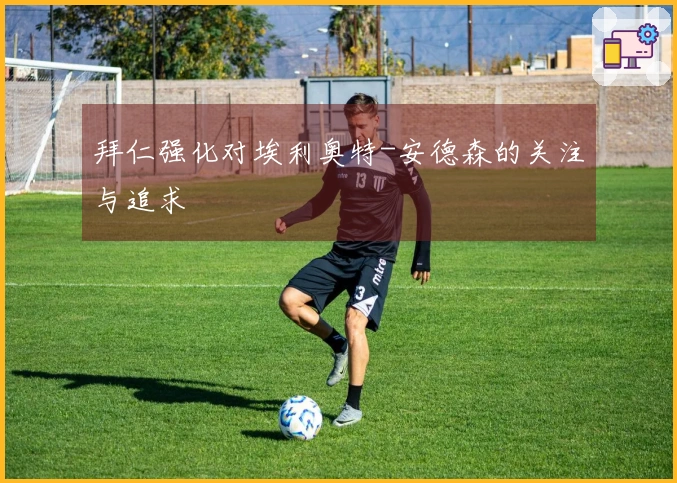 拜仁强化对埃利奥特-安德森的关注与追求