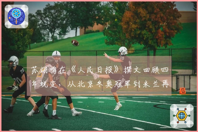 苏翊鸣在《人民日报》撰文回顾四年蜕变，从北京冬奥冠军到米兰再创新辉煌