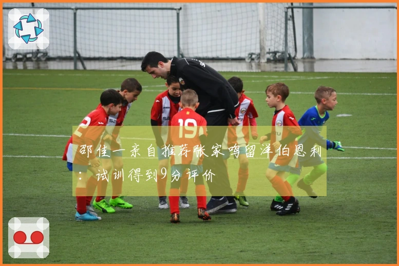邵佳一亲自推荐张家鸣留洋伯恩利：试训得到9分评价