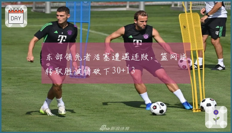 东部领先者活塞遭遇连败，篮网逆转取胜波特砍下30+13