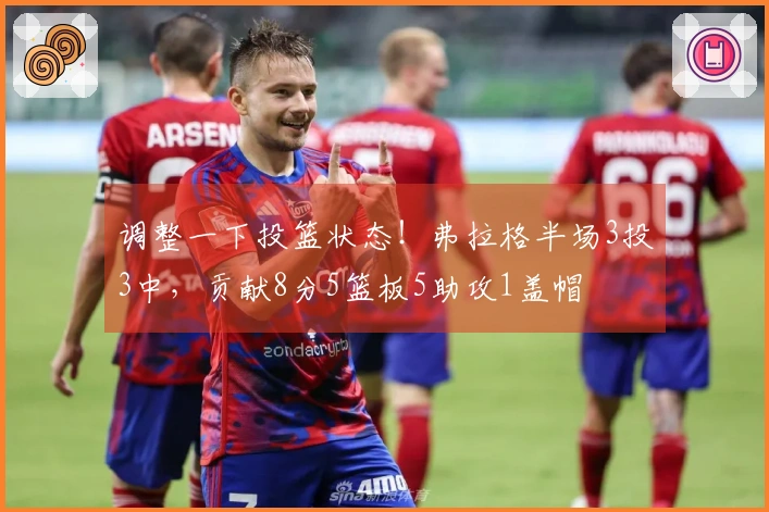 调整一下投篮状态！弗拉格半场3投3中，贡献8分5篮板5助攻1盖帽
