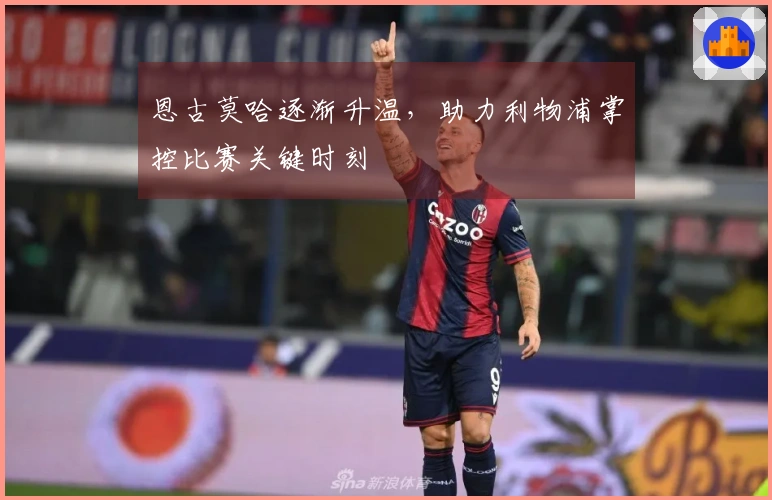 恩古莫哈逐渐升温，助力利物浦掌控比赛关键时刻