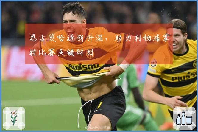 恩古莫哈逐渐升温，助力利物浦掌控比赛关键时刻