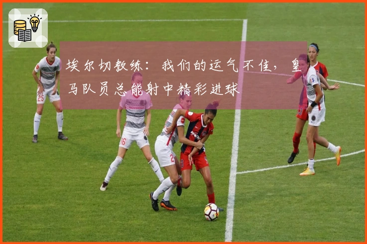 埃尔切教练：我们的运气不佳，皇马队员总能射中精彩进球