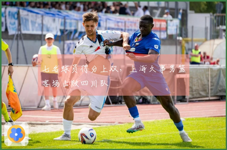 七名球员得分上双，上海久事男篮客场击败四川队