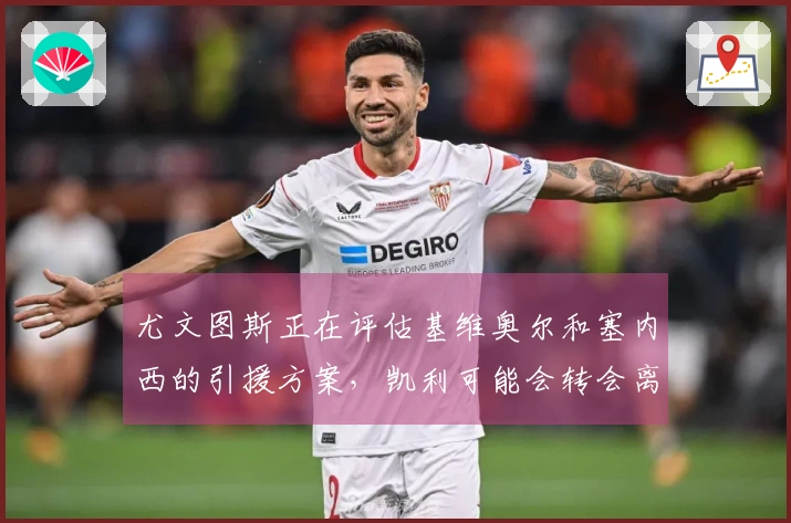 尤文图斯正在评估基维奥尔和塞内西的引援方案，凯利可能会转会离队