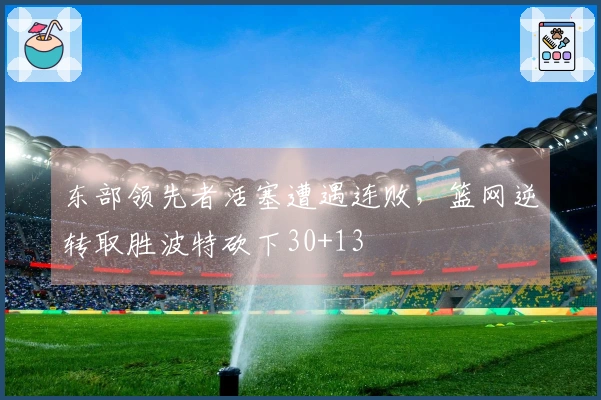 东部领先者活塞遭遇连败，篮网逆转取胜波特砍下30+13