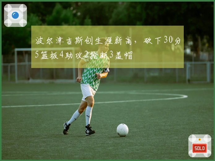 波尔津吉斯创生涯新高，砍下30分5篮板4助攻2抢断3盖帽