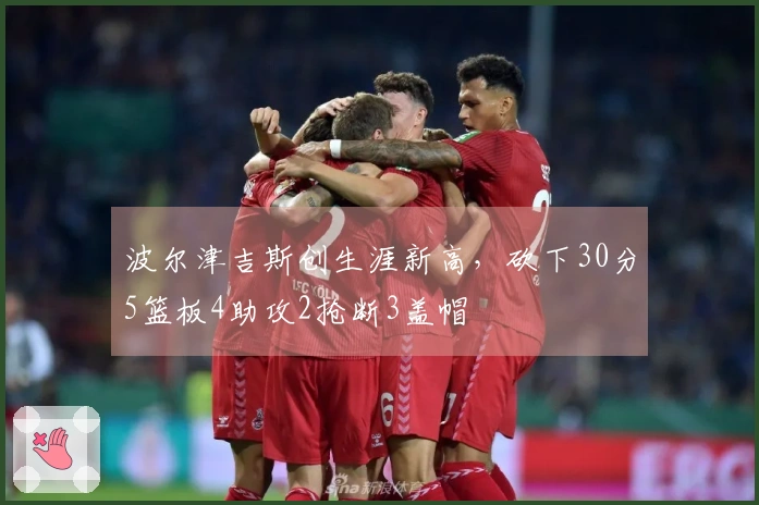 波尔津吉斯创生涯新高，砍下30分5篮板4助攻2抢断3盖帽