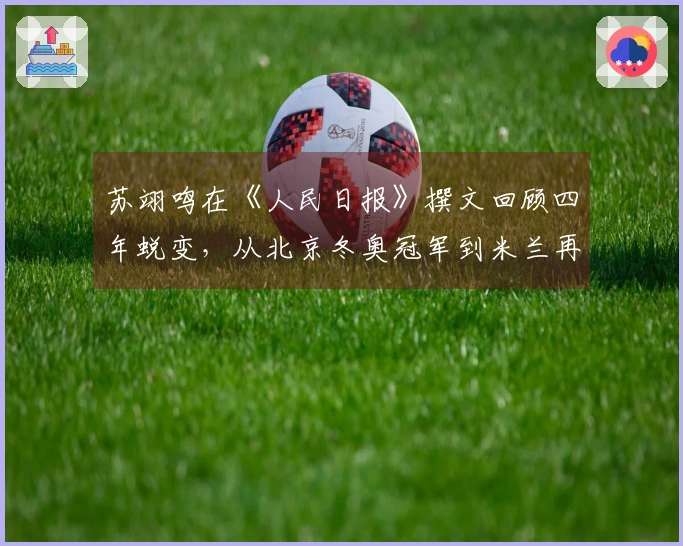 苏翊鸣在《人民日报》撰文回顾四年蜕变，从北京冬奥冠军到米兰再创新辉煌