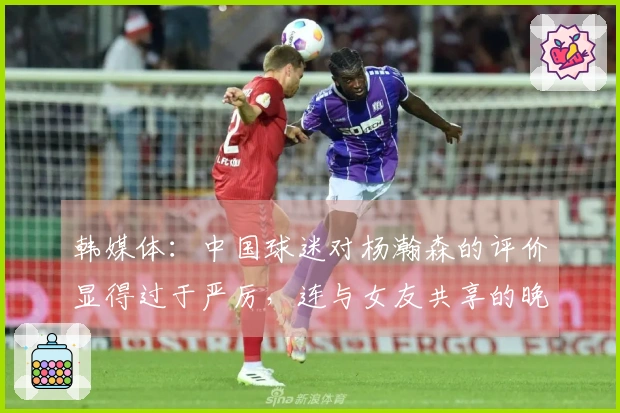 韩媒体：中国球迷对杨瀚森的评价显得过于严厉，连与女友共享的晚餐也遭到非议